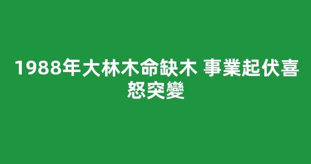 1988年大林木命缺木 事業起伏喜怒突變